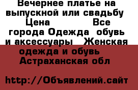 Вечернее платье на выпускной или свадьбу › Цена ­ 10 000 - Все города Одежда, обувь и аксессуары » Женская одежда и обувь   . Астраханская обл.